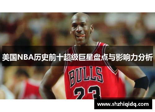 美国NBA历史前十超级巨星盘点与影响力分析