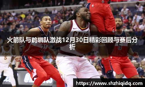 火箭队与鹈鹕队激战12月30日精彩回顾与赛后分析