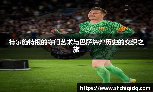 特尔施特根的守门艺术与巴萨辉煌历史的交织之旅
