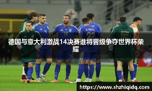 德国与意大利激战14决赛谁将晋级争夺世界杯荣耀