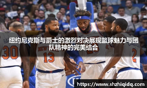 米兰纽约尼克斯与爵士的激烈对决展现篮球魅力与团队精神的完美结合