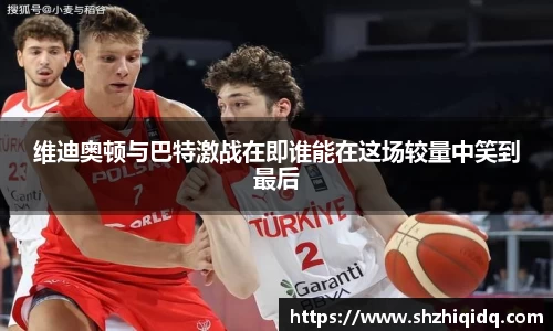 米兰维迪奥顿与巴特激战在即谁能在这场较量中笑到最后